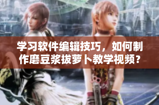 學(xué)習(xí)軟件編輯技巧，如何制作磨豆?jié){拔蘿卜教學(xué)視頻？