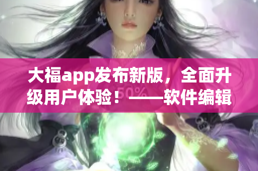 大福app發(fā)布新版，全面升級(jí)用戶體驗(yàn)！——軟件編輯推廣