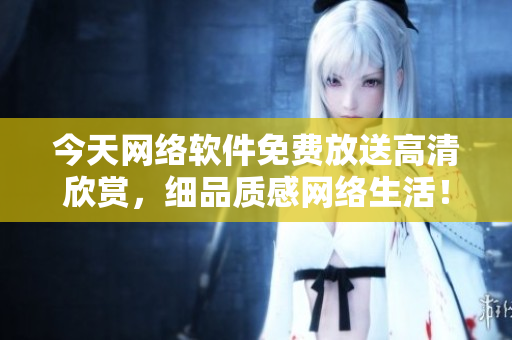 今天網絡軟件免費放送高清欣賞，細品質感網絡生活！