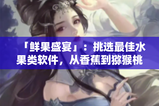 「鮮果盛宴」：挑選最佳水果類軟件，從香蕉到獼猴桃，開啟你的味覺新體驗(yàn)！