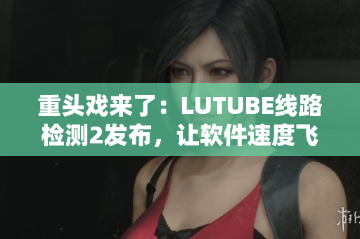 重頭戲來(lái)了：LUTUBE線路檢測(cè)2發(fā)布，讓軟件速度飛起來(lái)！