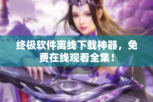 終極軟件離線下載神器，免費(fèi)在線觀看全集！