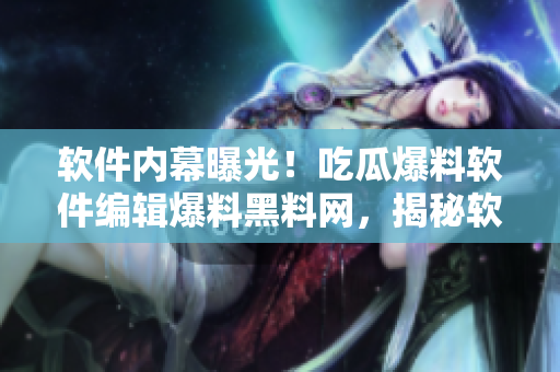軟件內幕曝光！吃瓜爆料軟件編輯爆料黑料網，揭秘軟件行業(yè)內部真相
