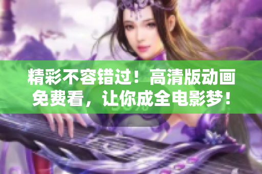 精彩不容錯過！高清版動畫免費看，讓你成全電影夢！