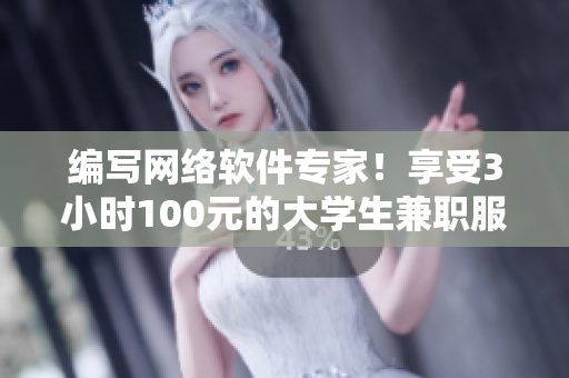 編寫(xiě)網(wǎng)絡(luò)軟件專(zhuān)家！享受3小時(shí)100元的大學(xué)生兼職服務(wù)，現(xiàn)在即可預(yù)約電話