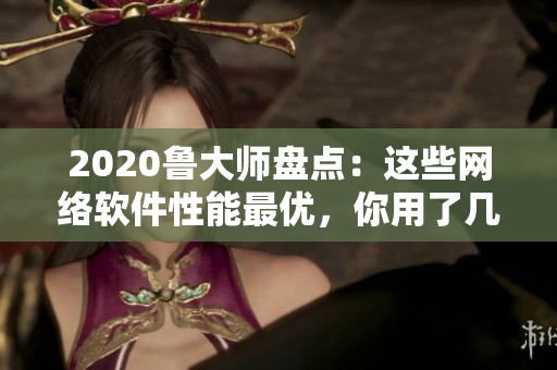 2020魯大師盤點：這些網(wǎng)絡軟件性能最優(yōu)，你用了幾個？