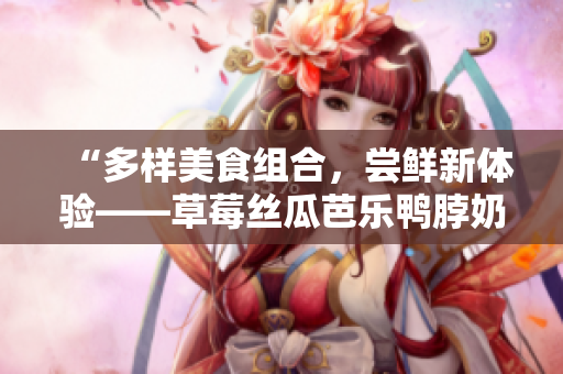 “多樣美食組合，嘗鮮新體驗(yàn)——草莓絲瓜芭樂鴨脖奶茶搭配美食推薦”