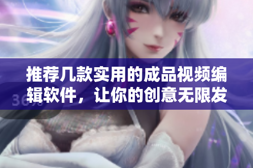 推薦幾款實(shí)用的成品視頻編輯軟件，讓你的創(chuàng)意無(wú)限發(fā)揮！