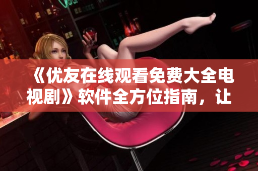 《優(yōu)友在線觀看免費大全電視劇》軟件全方位指南，讓你輕松暢享高清影視體驗！