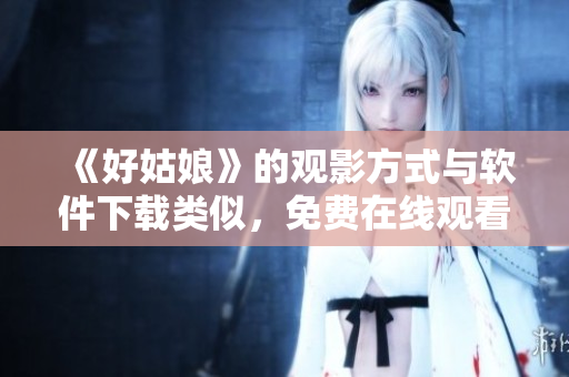 《好姑娘》的觀影方式與軟件下載類似，免費在線觀看完整版需這樣做