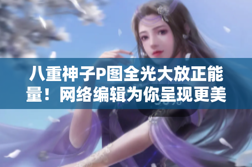 八重神子P圖全光大放正能量！網(wǎng)絡(luò)編輯為你呈現(xiàn)更美好的動(dòng)漫世界！