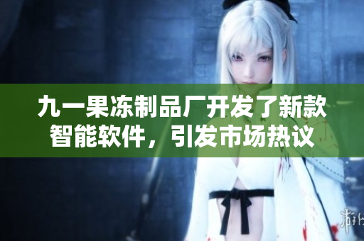九一果凍制品廠開發(fā)了新款智能軟件，引發(fā)市場(chǎng)熱議