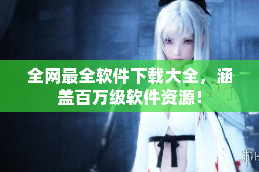全網(wǎng)最全軟件下載大全，涵蓋百萬(wàn)級(jí)軟件資源！