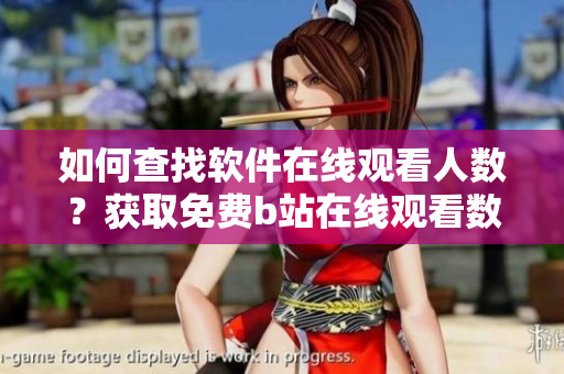 如何查找軟件在線觀看人數(shù)？獲取免費b站在線觀看數(shù)據(jù)技巧分享