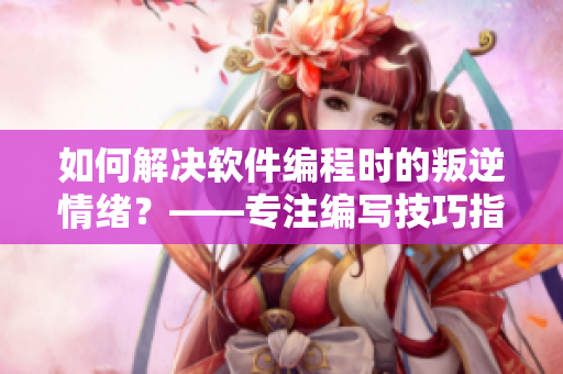 如何解決軟件編程時(shí)的叛逆情緒？——專注編寫技巧指南