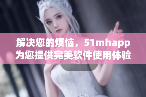 解決您的煩惱，51mhapp為您提供完美軟件使用體驗(yàn)