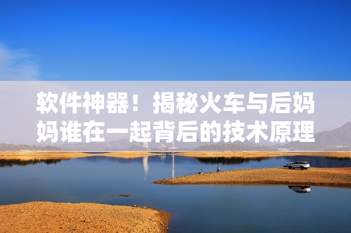 軟件神器！揭秘火車(chē)與后媽媽誰(shuí)在一起背后的技術(shù)原理