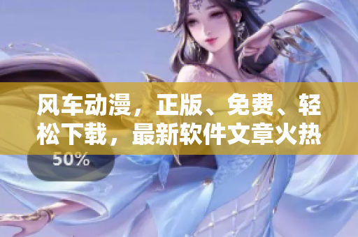 風(fēng)車動漫，正版、免費、輕松下載，最新軟件文章火熱呈現(xiàn)！