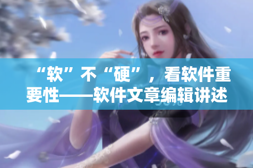 “軟”不“硬”，看軟件重要性——軟件文章編輯講述重要性