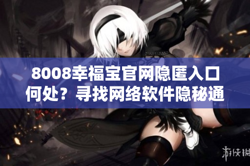 8008幸福寶官網(wǎng)隱匿入口何處？尋找網(wǎng)絡(luò)軟件隱秘通道技巧揭秘