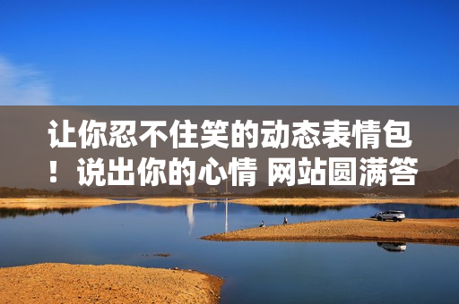 讓你忍不住笑的動態(tài)表情包！說出你的心情 網(wǎng)站圓滿答應(yīng)