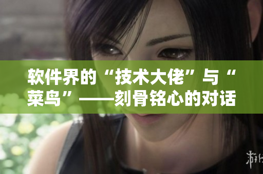 軟件界的“技術(shù)大佬”與“菜鳥”——刻骨銘心的對話