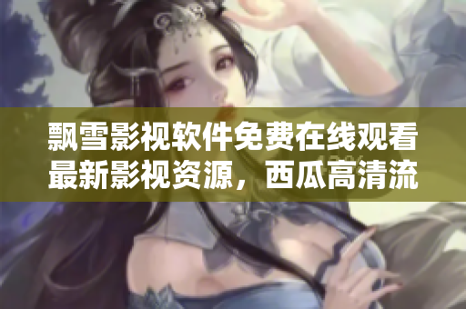 飄雪影視軟件免費在線觀看最新影視資源，西瓜高清流暢無廣告