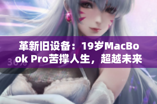革新舊設備：19歲MacBook Pro苦撐人生，超越未來軟件挑戰(zhàn)