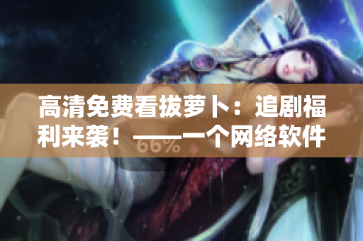 高清免費(fèi)看拔蘿卜：追劇福利來襲！——一個(gè)網(wǎng)絡(luò)軟件編輯的推薦