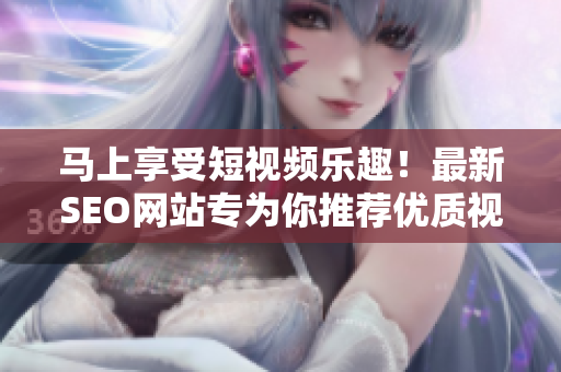 馬上享受短視頻樂趣！最新SEO網(wǎng)站專為你推薦優(yōu)質(zhì)視頻資源