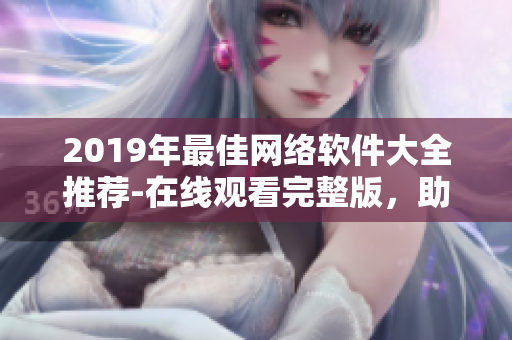 2019年最佳網(wǎng)絡(luò)軟件大全推薦-在線觀看完整版，助力您的網(wǎng)絡(luò)工作！