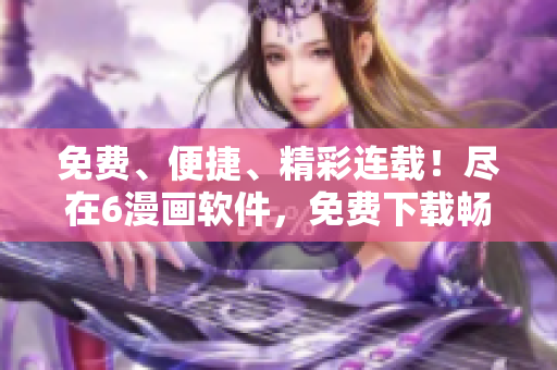 免費、便捷、精彩連載！盡在6漫畫軟件，免費下載暢享精彩漫畫世界！