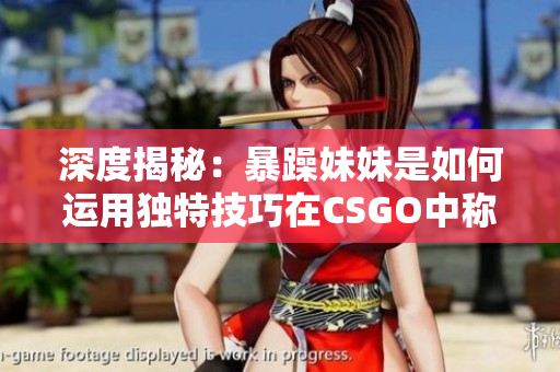 深度揭秘：暴躁妹妹是如何運(yùn)用獨特技巧在CSGO中稱霸的
