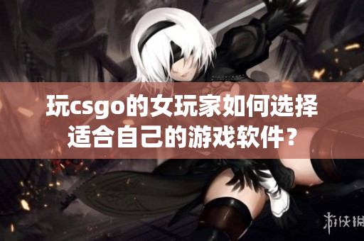 玩csgo的女玩家如何選擇適合自己的游戲軟件？