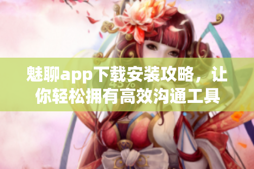 魅聊app下載安裝攻略，讓你輕松擁有高效溝通工具