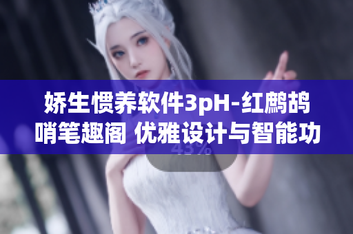 嬌生慣養(yǎng)軟件3pH-紅鷓鴣哨筆趣閣 優(yōu)雅設計與智能功能結合