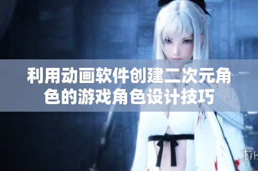 利用動畫軟件創(chuàng)建二次元角色的游戲角色設計技巧