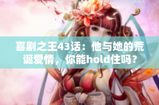 喜劇之王43話(huà)：他與她的荒誕愛(ài)情，你能hold住嗎？