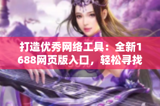 打造優(yōu)秀網(wǎng)絡(luò)工具：全新1688網(wǎng)頁版入口，輕松尋找各類軟件產(chǎn)品