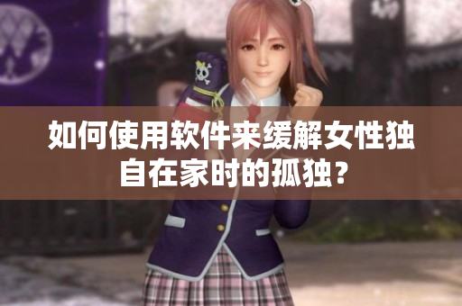 如何使用軟件來緩解女性獨(dú)自在家時(shí)的孤獨(dú)？