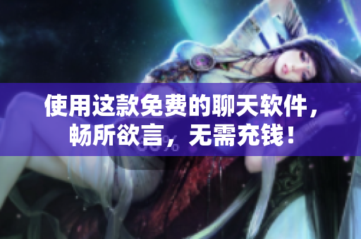 使用這款免費的聊天軟件，暢所欲言，無需充錢！