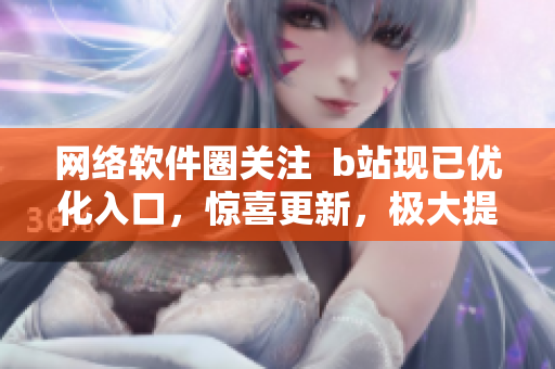 網(wǎng)絡(luò)軟件圈關(guān)注  b站現(xiàn)已優(yōu)化入口，驚喜更新，極大提升用戶體驗(yàn)！