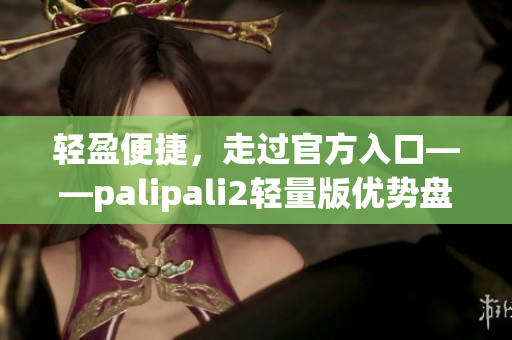 輕盈便捷，走過官方入口——palipali2輕量版優(yōu)勢盤點