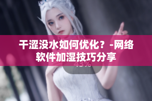 干澀沒水如何優(yōu)化？-網(wǎng)絡(luò)軟件加濕技巧分享
