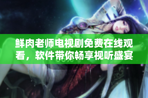 鮮肉老師電視劇免費在線觀看，軟件帶你暢享視聽盛宴