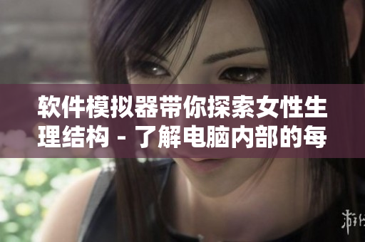 軟件模擬器帶你探索女性生理結(jié)構(gòu) - 了解電腦內(nèi)部的每個角落