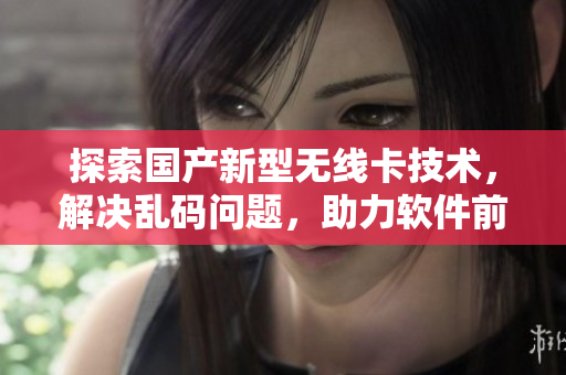 探索國產(chǎn)新型無線卡技術(shù)，解決亂碼問題，助力軟件前沿發(fā)展