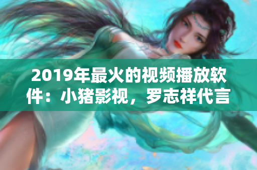 2019年最火的視頻播放軟件：小豬影視，羅志祥代言