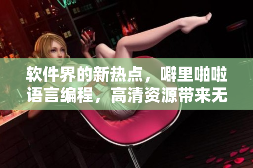 軟件界的新熱點(diǎn)，噼里啪啦語(yǔ)言編程，高清資源帶來(lái)無(wú)限可能！