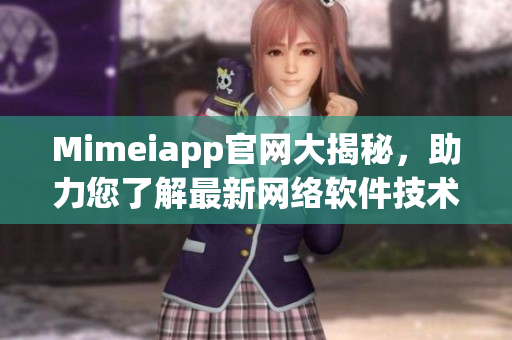 Mimeiapp官網(wǎng)大揭秘，助力您了解最新網(wǎng)絡(luò)軟件技術(shù)!
